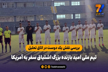 بررسی نقش یک دوست در اتاق تحلیل؛ تیم ملی امید بازنده بزرگ اشتیاق سفر به آمریکا